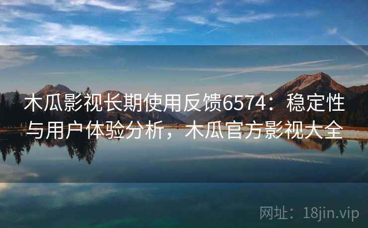 木瓜影视长期使用反馈6574：稳定性与用户体验分析，木瓜官方影视大全