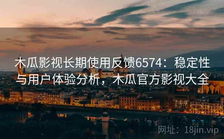 木瓜影视长期使用反馈6574：稳定性与用户体验分析，木瓜官方影视大全