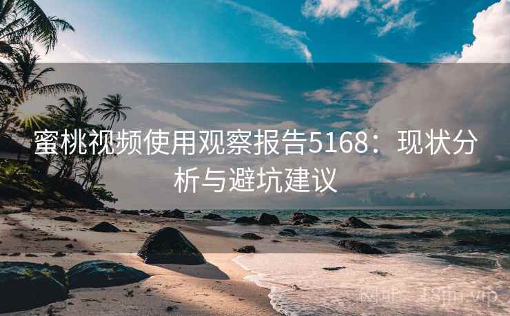 蜜桃视频使用观察报告5168：现状分析与避坑建议