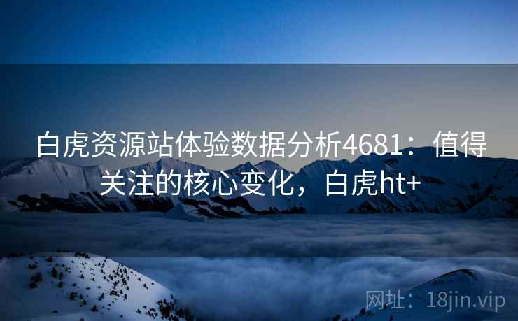 白虎资源站体验数据分析4681：值得关注的核心变化，白虎ht+