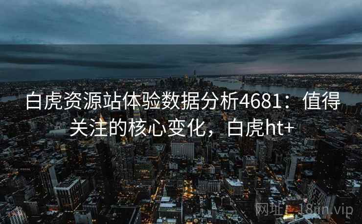 白虎资源站体验数据分析4681：值得关注的核心变化，白虎ht+