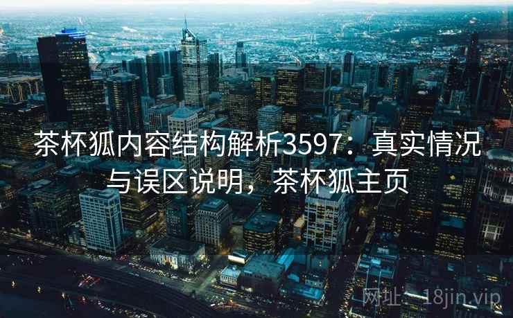 茶杯狐内容结构解析3597：真实情况与误区说明，茶杯狐主页