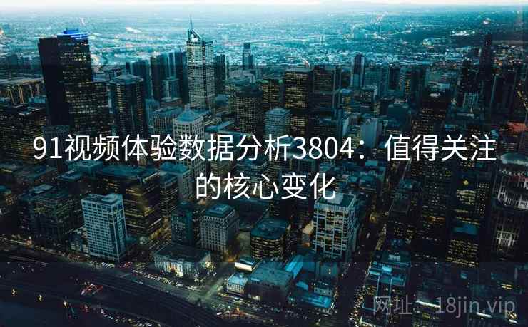 91视频体验数据分析3804：值得关注的核心变化