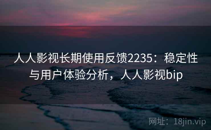 人人影视长期使用反馈2235：稳定性与用户体验分析，人人影视bip