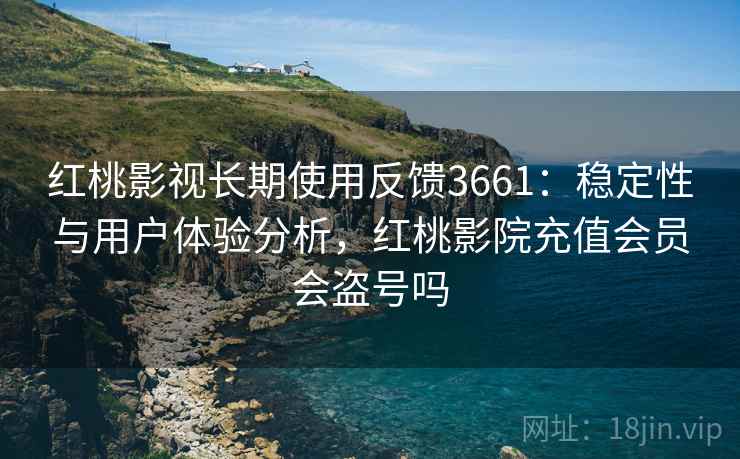 红桃影视长期使用反馈3661：稳定性与用户体验分析，红桃影院充值会员会盗号吗