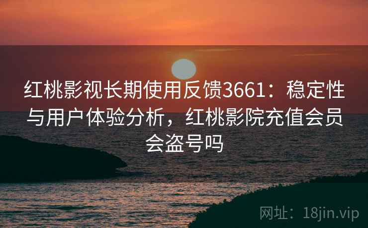 红桃影视长期使用反馈3661：稳定性与用户体验分析，红桃影院充值会员会盗号吗