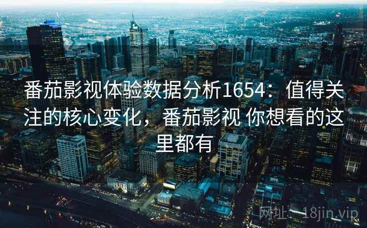 番茄影视体验数据分析1654：值得关注的核心变化，番茄影视 你想看的这里都有