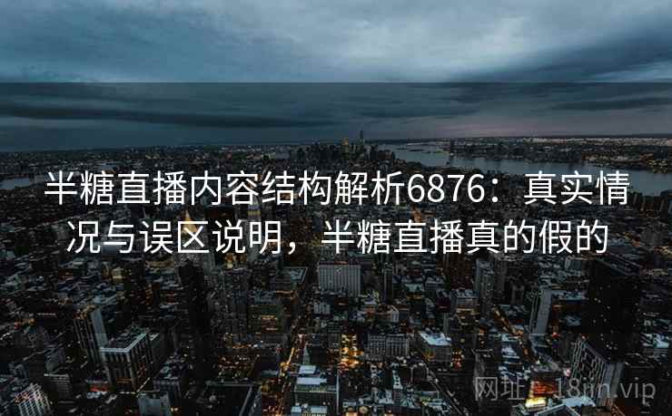 半糖直播内容结构解析6876：真实情况与误区说明，半糖直播真的假的