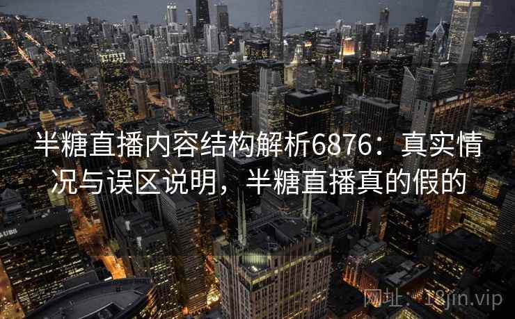 半糖直播内容结构解析6876：真实情况与误区说明，半糖直播真的假的