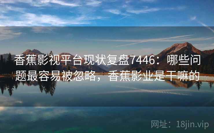 香蕉影视平台现状复盘7446：哪些问题最容易被忽略，香蕉影业是干嘛的