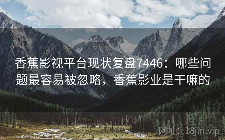 香蕉影视平台现状复盘7446：哪些问题最容易被忽略，香蕉影业是干嘛的