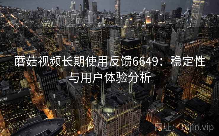 蘑菇视频长期使用反馈6649：稳定性与用户体验分析