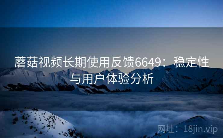 蘑菇视频长期使用反馈6649：稳定性与用户体验分析