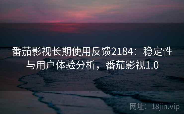 番茄影视长期使用反馈2184：稳定性与用户体验分析，番茄影视1.0