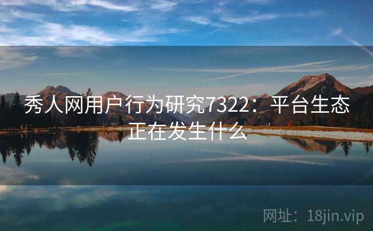 秀人网用户行为研究7322：平台生态正在发生什么