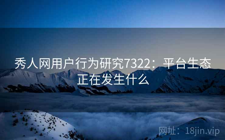 秀人网用户行为研究7322：平台生态正在发生什么