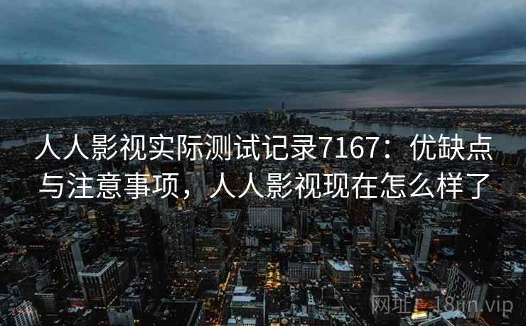 人人影视实际测试记录7167：优缺点与注意事项，人人影视现在怎么样了