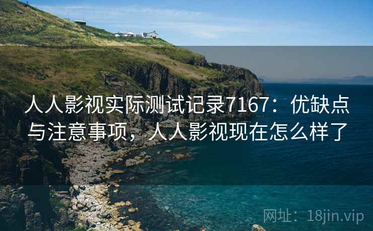 人人影视实际测试记录7167：优缺点与注意事项，人人影视现在怎么样了