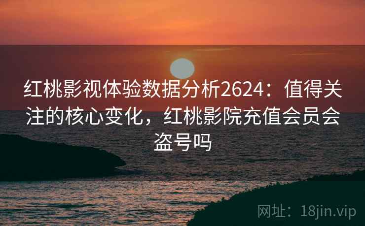 红桃影视体验数据分析2624：值得关注的核心变化，红桃影院充值会员会盗号吗
