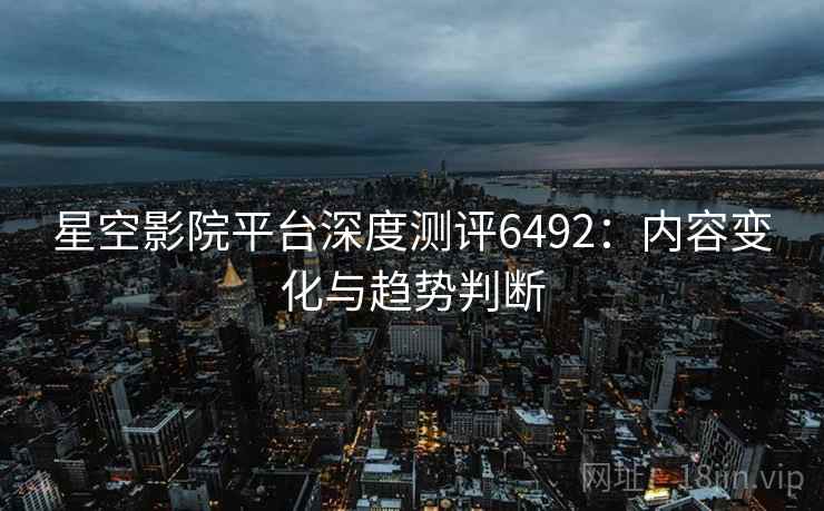星空影院平台深度测评6492：内容变化与趋势判断