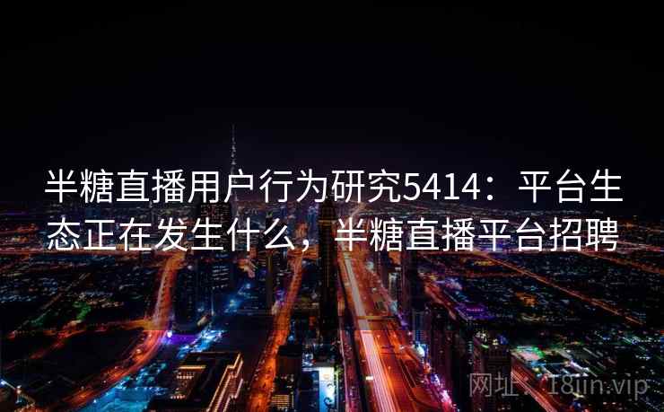 半糖直播用户行为研究5414：平台生态正在发生什么，半糖直播平台招聘