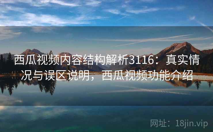 西瓜视频内容结构解析3116：真实情况与误区说明，西瓜视频功能介绍
