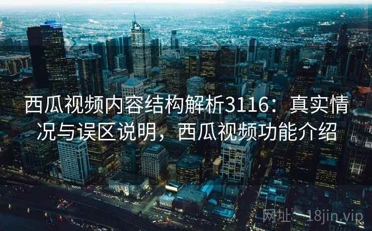 西瓜视频内容结构解析3116：真实情况与误区说明，西瓜视频功能介绍