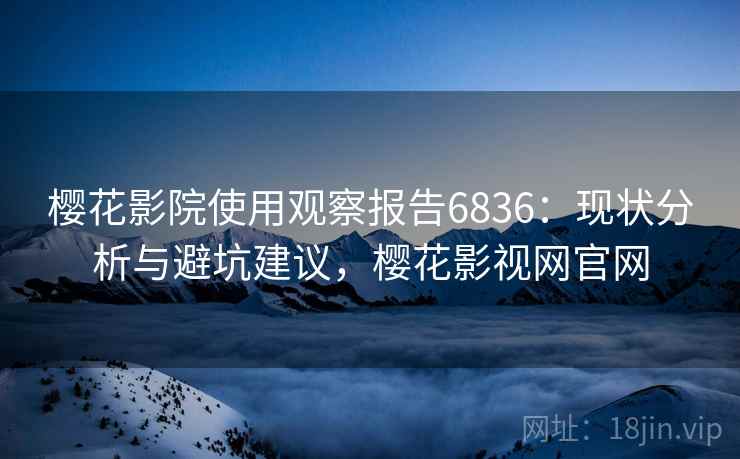 樱花影院使用观察报告6836：现状分析与避坑建议，樱花影视网官网