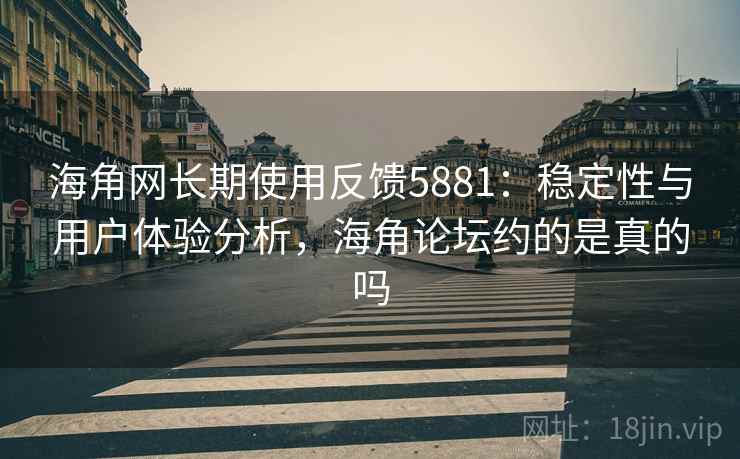 海角网长期使用反馈5881：稳定性与用户体验分析，海角论坛约的是真的吗