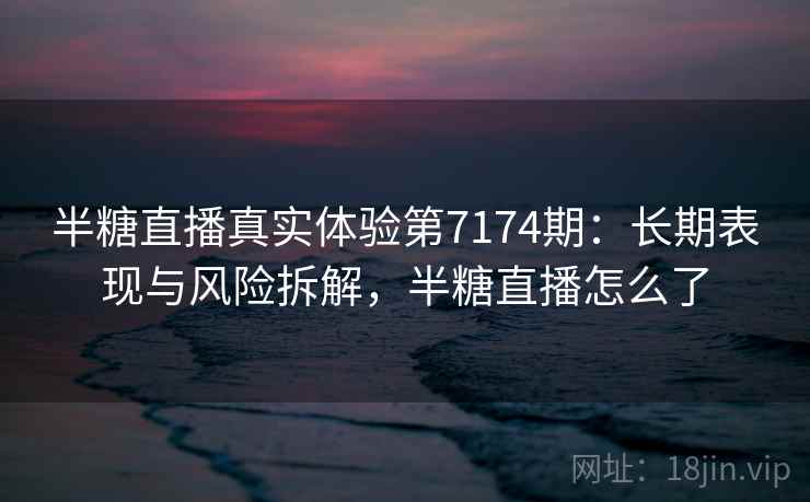 半糖直播真实体验第7174期：长期表现与风险拆解，半糖直播怎么了