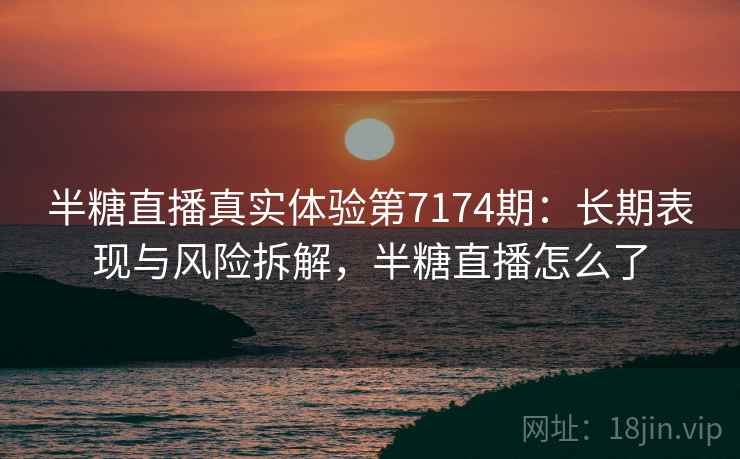 半糖直播真实体验第7174期：长期表现与风险拆解，半糖直播怎么了