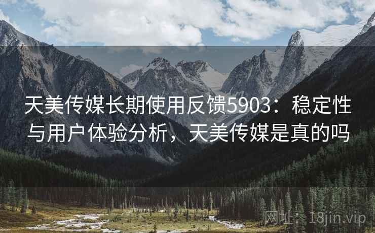 天美传媒长期使用反馈5903：稳定性与用户体验分析，天美传媒是真的吗