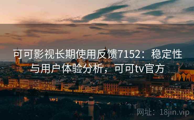 可可影视长期使用反馈7152：稳定性与用户体验分析，可可tv官方