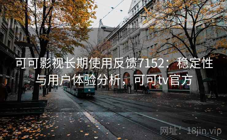 可可影视长期使用反馈7152：稳定性与用户体验分析，可可tv官方
