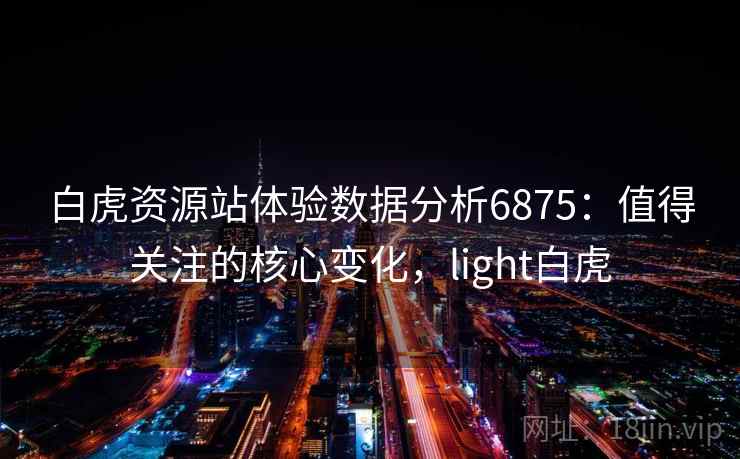白虎资源站体验数据分析6875：值得关注的核心变化，light白虎