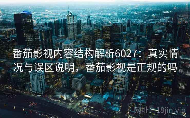 番茄影视内容结构解析6027：真实情况与误区说明，番茄影视是正规的吗