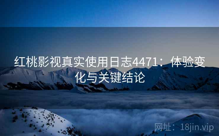 红桃影视真实使用日志4471：体验变化与关键结论