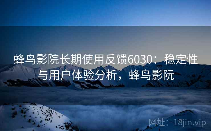 蜂鸟影院长期使用反馈6030：稳定性与用户体验分析，蜂鸟影阮
