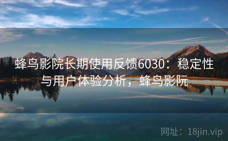 蜂鸟影院长期使用反馈6030：稳定性与用户体验分析，蜂鸟影阮