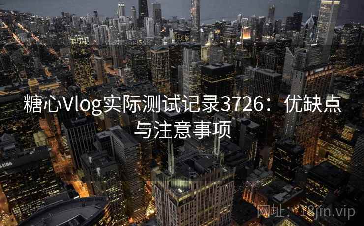 糖心Vlog实际测试记录3726：优缺点与注意事项
