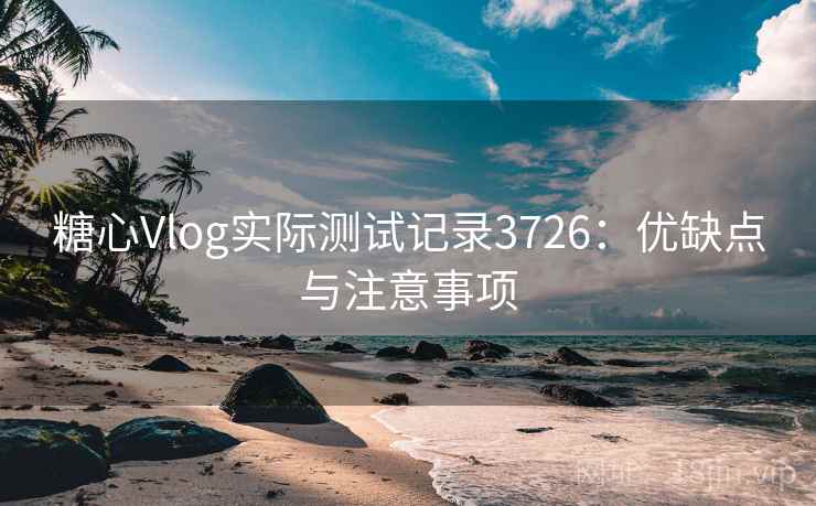 糖心Vlog实际测试记录3726：优缺点与注意事项