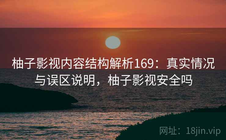 柚子影视内容结构解析169：真实情况与误区说明，柚子影视安全吗