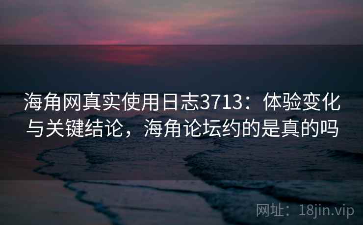 海角网真实使用日志3713：体验变化与关键结论，海角论坛约的是真的吗