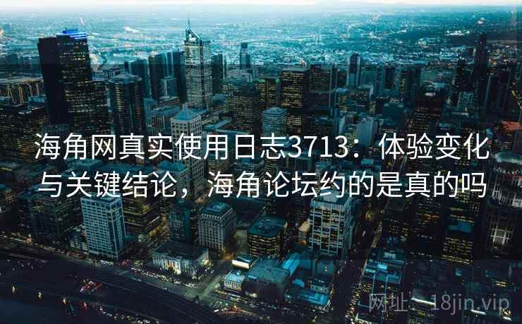 海角网真实使用日志3713：体验变化与关键结论，海角论坛约的是真的吗