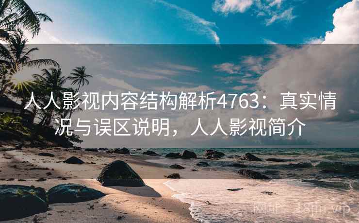 人人影视内容结构解析4763：真实情况与误区说明，人人影视简介