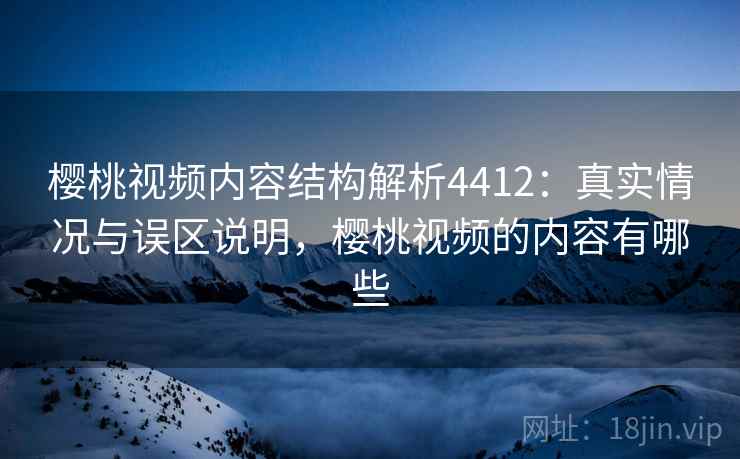 樱桃视频内容结构解析4412：真实情况与误区说明，樱桃视频的内容有哪些