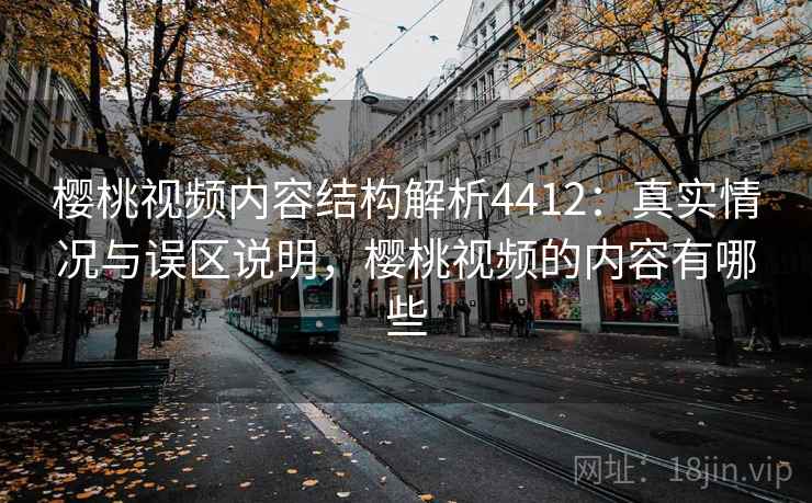 樱桃视频内容结构解析4412：真实情况与误区说明，樱桃视频的内容有哪些