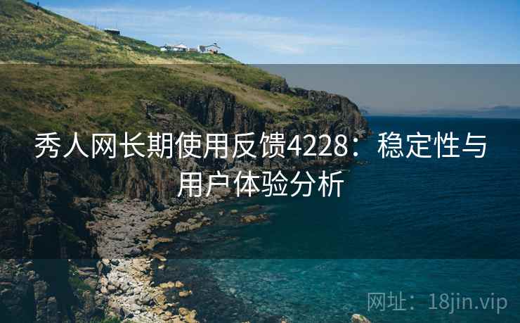秀人网长期使用反馈4228：稳定性与用户体验分析