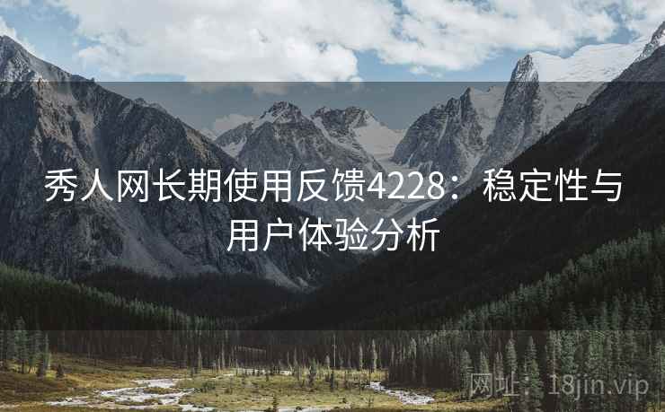 秀人网长期使用反馈4228：稳定性与用户体验分析