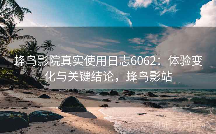 蜂鸟影院真实使用日志6062：体验变化与关键结论，蜂鸟影站